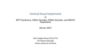 Cortical Visual Impairment
in
RETT Syndrome, CDKL5 disorder, FOXG1 Disorder, and MECP2
Duplication
Denver 2017
Ellen Cadigan Mazel, M.Ed, CTVI
CVI Program Manager
Perkins School for the Blind
 