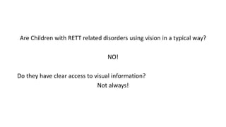 Are Children with RETT related disorders using vision in a typical way?
NO!
Do they have clear access to visual information?
Not always!
 