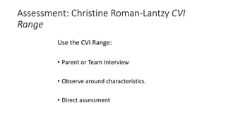 Assessment: Christine Roman-Lantzy CVI
Range
Use the CVI Range:
• Parent or Team Interview
• Observe around characteristics.
• Direct assessment
 