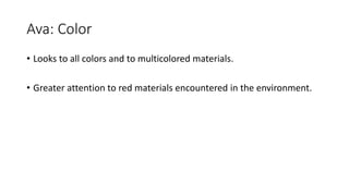 Ava: Color
• Looks to all colors and to multicolored materials.
• Greater attention to red materials encountered in the environment.
 