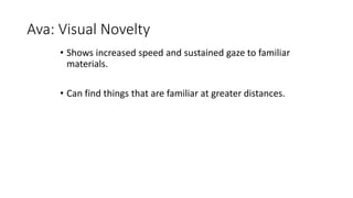 Ava: Visual Novelty
• Shows increased speed and sustained gaze to familiar
materials.
• Can find things that are familiar at greater distances.
 