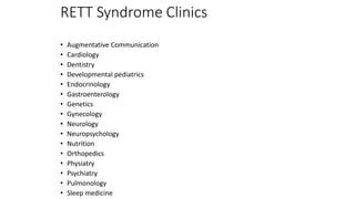 RETT Syndrome Clinics
• Augmentative Communication
• Cardiology
• Dentistry
• Developmental pediatrics
• Endocrinology
• Gastroenterology
• Genetics
• Gynecology
• Neurology
• Neuropsychology
• Nutrition
• Orthopedics
• Physiatry
• Psychiatry
• Pulmonology
• Sleep medicine
 