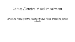 Cortical/Cerebral Visual Impairment
Something wrong with the visual pathways, visual processing centers
or both.
 