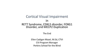 Cortical Visual Impairment
in
RETT Syndrome, CDKL5 disorder, FOXG1
Disorder, and MECP2 Duplication
The End
Ellen Cadigan Mazel, M.Ed, CTVI
CVI Program Manager
Perkins School for the Blind
 