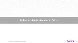 ServiceSource Confidential Information
Failing to plan is planning to fail …
ServiceSource Confidential Information
 