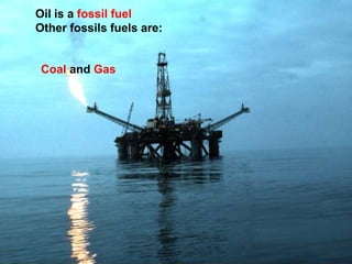 Oil is a fossil fuel 
Other fossils fuels are: 
Coal and Gas 
 