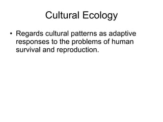 Cultural Ecology Regards cultural patterns as adaptive responses to the problems of human survival and reproduction. 