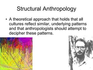 Structural Anthropology A theoretical approach that holds that all cultures reflect similar, underlying patterns and that anthropologists should attempt to decipher these patterns. 