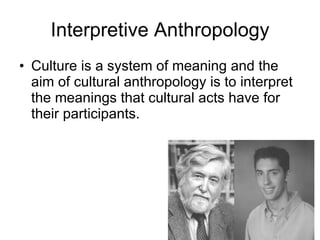 Interpretive Anthropology Culture is a system of meaning and the aim of cultural anthropology is to interpret the meanings that cultural acts have for their participants. 