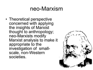 neo-Marxism Theoretical perspective concerned with applying the insights of Marxist thought to anthropology; neo-Marxists modify Marxist analysis to make it appropriate to the investigation of  small-scale, non-Western societies. 