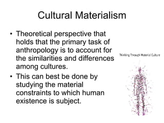 Cultural Materialism Theoretical perspective that holds that the primary task of anthropology is to account for the similarities and differences among cultures.  This can best be done by studying the material constraints to which human existence is subject. 