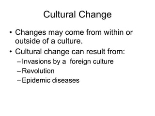 Cultural Change Changes may come from within or outside of a culture. Cultural change can result from: Invasions by a  foreign culture Revolution Epidemic diseases 