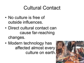 Cultural Contact No culture is free of outside influences.  Direct cultural contact can  cause far-reaching changes.  Modern technology has  affected almost every  culture on earth. 