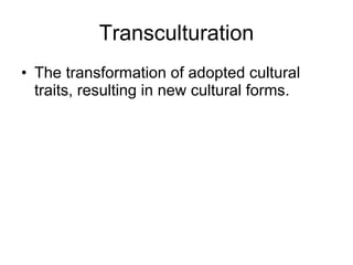 Transculturation The transformation of adopted cultural traits, resulting in new cultural forms. 