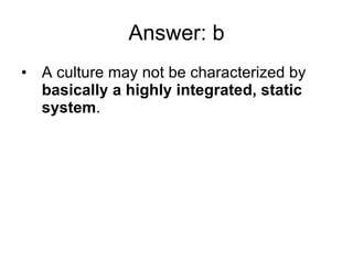 Answer: b A culture may not be characterized by  basically a highly integrated, static system .  