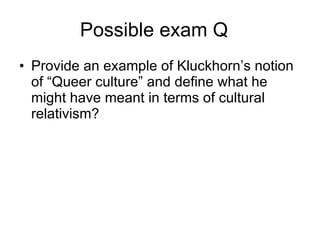 Possible exam Q Provide an example of Kluckhorn’s notion of “Queer culture” and define what he might have meant in terms of cultural relativism? 