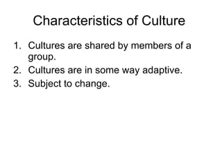 Characteristics of Culture  Cultures are shared by members of a group. Cultures are in some way adaptive. Subject to change. 