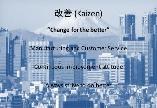 改善 (Kaizen)
“Change for the better”
Manufacturing and Customer Service
Continuous improvement attitude
Always strive to do better
 