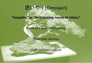 思いやり (Omoiyari)
“Empathy” or “Anticipating needs of others”
Form of social intelligence
Proactive service
High context culture
 