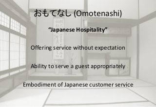 おもてなし (Omotenashi)
“Japanese Hospitality”
Offering service without expectation
Ability to serve a guest appropriately
Embodiment of Japanese customer service
 