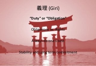 義理 (Giri)
“Duty” or “Obligation”
Obligations vs. Rights
Always do one’s best
Stability and Long term commitment
 