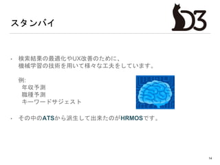 スタンバイ
• 検索結果の最適化やUX改善のために、
機械学習の技術を用いて様々な工夫をしています。
例:
年収予測
職種予測
キーワードサジェスト
• その中のATSから派生して出来たのがHRMOSです。
14
 