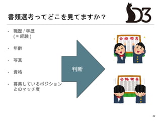 書類選考ってどこを見てますか？
• 職歴 / 学歴
( = 経験 )
• 年齢
• 写真
• 資格
• 募集しているポジション
とのマッチ度
22
判断
 