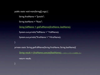 public static void main(String[] args) {


    String ﬁrstName = "Junichi";


    String lastName = "Kato";


    String fullName = getFullName(ﬁrstName, lastName);


    System.out.println("fullName = "+fullName);


    System.out.println("ﬁrstName = "+ﬁrstName);

}

private static String getFullName(String ﬁrstName, String lastName){


    String result = ﬁrstName.concat(ﬂastName);      //




    return result;

}
 