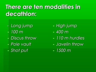 There are ten modalities in
decathlon:
-

Long jump
100 m
Discus throw
Pole vault
Shot put

-

High jump
400 m
110 m hurdles
Javelin throw
1500 m

 