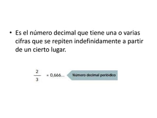 • Es el número decimal que tiene una o varias 
cifras que se repiten indefinidamente a partir 
de un cierto lugar. 
 