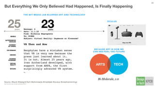 Source // @kpcb #DesignInTech @carnegiemellon @bradamyers @medialab @ITP_NYU
cs.cmu.edu/~amulet/papers/uihistory.tr.html theatlantic.com/magazine/archive/1945/07/as-we-may-think/303881/
And Look A Bit
Harder. You’ll Find
Some Truly
Interesting People
Along The Way
If I may add a few of my favorites …
Nicholas Negroponte
The Architecture Machine
1973
Brenda Laurel
Computer as Theatre
1991
Donald Norman
The Psychology of Everyday Things
1988
Richard Saul Wurman
Technology Entertainment Design
1984
Muriel Cooper
MIT Media Lab
Visible Language
Workshop
Red Burns
NYU Tisch School
Interactive
Telecommunication
Program
Gillian Crampton-Smith
Royal College of Art
Computer-Related
Design and Ivrea
Institute
Joy Mountford
Apple Human
Interface Group
Interval, Yahoo!,
Akamai
MORE SEMINAL BOOKS/FIGURES WRT #DESIGNINTECH
A FEW KEY #DESIGNINTECH PIONEERS
42
 