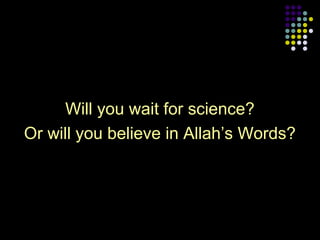 Will you wait for science?
Or will you believe in Allah’s Words?

 