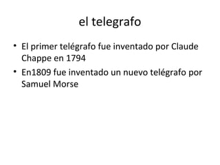 el telegrafo
• El primer telégrafo fue inventado por Claude
Chappe en 1794
• En1809 fue inventado un nuevo telégrafo por
Samuel Morse
 