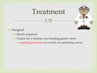 
 Surgical
 Rarely required
 Choice for a chronic non-healing gastric ulcer
 partial gastrectomy to exclude an underlying cancer.
Treatment
 