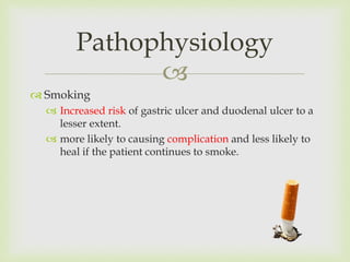 
 Smoking
 Increased risk of gastric ulcer and duodenal ulcer to a
lesser extent.
 more likely to causing complication and less likely to
heal if the patient continues to smoke.
Pathophysiology
 