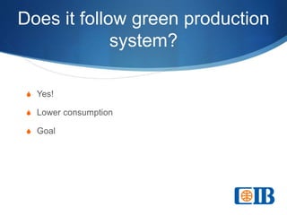 Does it follow green production
system?
S Yes!
S Lower consumption
S Goal
 