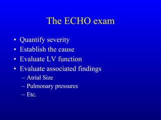 The ECHO exam Quantify severity Establish the cause Evaluate LV function Evaluate associated findings Atrial Size Pulmonary pressures Etc. 