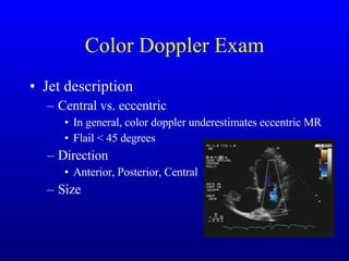 Color Doppler Exam Jet description Central vs. eccentric In general, color doppler underestimates eccentric MR Flail < 45 degrees Direction Anterior, Posterior, Central Size 