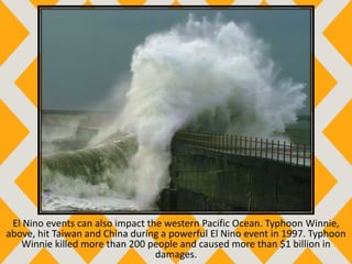 El Nino events can also impact the western Pacific Ocean. Typhoon Winnie,
above, hit Taiwan and China during a powerful El Nino event in 1997. Typhoon
Winnie killed more than 200 people and caused more than $1 billion in
damages.
 