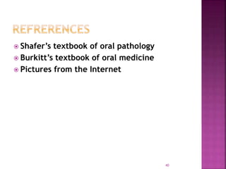  Shafer’s textbook of oral pathology
 Burkitt’s textbook of oral medicine
 Pictures from the Internet
40
 