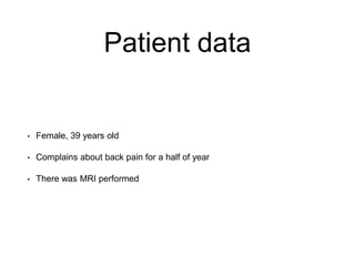 Patient data
• Female, 39 years old
• Complains about back pain for a half of year
• There was MRI performed
 