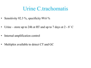 Urine C.trachomatis
• Sensitivity 92.3 %, specificity 99.6 %
• Urine – store up to 24h at RT and up to 7 days at 2 - 8˚ C
• Internal amplification control
• Multiplex available to detect CT and GC
 