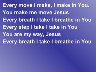 Every move I make, I make in You. You make me move Jesus Every breath I take I breathe in You Every step I take I take in You You are my way, Jesus Every breath I take I breathe in You 