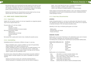 2. Material Properties

46

R O C K E X C AVAT I O N H A N D B O O K

- Micro-fractured igneous rocks characterized by low bulk strength and very high rock wear
capacity values. Observations show that this micro-fracturing seldom, if ever, enhances
rock cuttability or drillability of intact rock. The phenomenon is typical for Pre-Cambrian
granites, granodiorites and felsic gneisses in the Fenno-Scandian Shield.
- Weathered and decomposed rocks characterized by low bulk strength and low rock wear
capacity values due to chemical alteration of the mineral grains.

project – also in areas where the rock mass is unavailable for investigation
- Forecast of rock types or conditions, which might become
critical or even limiting for the applied equipment or cutting technologies.
Surface mapping and well-planned drilling programs as well as area mapping and geophysical
preinvestigations are used to gain the necessary data and achieve a comprehensive picture
complex geological structures.

2.5. ROCK MASS CHARACTERIZATION

2.5.3. Rock Mass Discontinuities

2.5.1. Importance

GENERAL

Together with rock specimen properties, all rock mass irregularities are categorized systematically. The most important features are:

Another distinguishing feature in a rock mass are parting planes that intersect the massive
rock. Depending on their frequency and relative spacing, they can either be of no importance
or dominate the behavior of the rock during the excavation process.

Structural make up of a rock mass includes:
- Rock types
- Frequency of variation
- Geometrical boundaries of structural members
Rock mass discontinuities includes:
- Bedding planes
- Schistocity planes and cleavage
- Fractures and fissures
- Faults
Rock pressure due to gravity and/or tectonic stress; including the excavation process.

2.5.2. Interbedding
Interbedding describes the alternation of different rock types in a rock mass.
- Regular interbedding means a sequence of different rock types with approximately
parallel boundaries; and is typical for sedimentary rocks.
- Irregular interbedding stands for rock formations with non-parallel boundaries. It can
also be the result of interruptions in the sedimentation process, including larger
inclusions of other rock types, non-regular changes of rock type and local inclusions.
(Typical in igneous rocks and metamorphic rocks.)
Any technical process influenced by different rock type behavior (excavation stability of
structures) requires a thorough evaluation of the nature of interbedded rock structures
regarding:
- Frequency of rock type occurrence and a particularly interesting behaviour
- Potential development of interbedding structures and their behavior throughout a

Depending on their origin, the following parting planes can be found:
- Bedding planes
- Schistocity planes and cleavage
- Fractures and fissures

BEDDING PLANES
Bedding planes are the result of disturbances in the sedimentation process and are characteristic for all types of sedimentary rock, particularly mechanical sediments.
The following terms are widely used for characterizing the spacing between bedding planes:
Spacing between bedding planes (cm)

Classification

< 200
50 - 200
20 - 50
10 - 20
2 - 10
<2

Massive
Thickly bedded
Bedded
Thinly bedded
Layered
Thinly layered

Bedding planes can be characterized as:
Open
Closed
Stained
Slickensided
Filled
Cemented

-

with partial or no contact connection between strata
with no connection of strata, but full contact
plane surface coated by a gouge material -such as clay
visual evidence of polishing exists
partings filled with gouge material
partings filled with adhesive materials (mineralogical bonds)

47

 