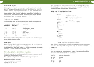 2. Material Properties

48

R O C K E X C AVAT I O N H A N D B O O K

SCHISTOCITY PLANES
Schistocity planes are typical in most metamorphic rocks. During metamorphism, mineral
grains are rearranged resulting in a predominant mineral grain orientation due to rock pressure. Thus “weakness” planes are generated especially if such planes are formed by mica or
other lamellar minerals. Pressure release and/or tectonic activity can open such planes. As
opposed to bedding planes, schistocity plane surfaces are mostly rough or undulating. If
schistocity planes have opened throughout the metamorphic process, they are often filled
with hydrothermal quartz and occasionally carbonates.

These systems have been developed primarily to assess the reduced stability of a rock mass
intersected by parting planes. However, they can also provide assistance for estimating the
influence of rock mass features during the excavation process.

ROCK QUALITY DESIGNATION (RQD)

FRACTURES AND FISSURES
The following terms can be used for characterizing spacing between fractures and fissures:
Fracture/fissure
planes per m
1
2
4
6
10

<
>

1
2
4
6
10
20
20

Spacing between
planes per m
0.6
0.3
0.2
0.1
0.05

>
>

1
1
0.6
0.3
0.2
0.1
0.05

Classification
Massive
Slightly fissured or fractured
Moderately fissured
Fissured
Highly fissured
Extremely fissured
Mylonitic

The same terms used for describing bedding planes can also be used to describe the appearance of fracture/fissure plane surfaces.
FIGURE 2.5.-1. Procedure of RQD measurements and calculation.

JOINT SETS
Bedding, schistocity, fracture and fissure planes form the joint set of a rock mass. Joint sets
are characterized by frequency of occurrence and orientation.
In practice, most rock masses have a minimum of 2 joint sets. In sedimentary rocks, the second joint set is typically perpendicular to the bedding planes.

2.5.4. Classification of Rock Mass Properties
To utilize the mapping of rock mass discountinuities, it is necessary to classify and quantify
their effect on the rock excavation process.
The 3 most widely used geotechnical classification systems for ground support are:
• Rock Quality Designation (RQD-Index)
• Rock Mass Rating System (RMR-Value)
• Rock Mass Quality (Q System)

Deere proposed in 1964 a quantative index based on a modified core recovery procedure only
sound pieces of core that are 100 mm or greater in length. The principle is illustrated in
FIGURE 2.5.-1.

This basic approach of calculating the effect of a joint set is also used in many rating systems, but can also be used alone to evaluate the influence of parting planes and frequency
of occurance for roughly estimating the rock mass behaviour.
RQD (%)

Rock mass classification

90
75
50
25

Excellent
Good
Fair
Poor
Very poor

>

100
90
75
50
25

49

 