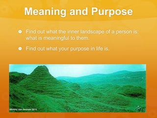 Meaning and Purpose
 Find out what the inner landscape of a person is:
what is meaningful to them.
 Find out what your purpose in life is.
@Emmy van Deurzen 2015
 