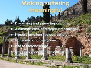 Making suffering
meaningful
 Processing is of prime importance.
 Assimilate crisis and make it meaningful.
 Process emotions, values, beliefs
 Transcend and overcome.
 Rise to the challenge
 Find the purpose and meaning in the
suffering
@Emmy van Deurzen 2015
 