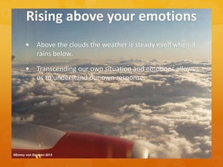 Rising above your emotions
 Above the clouds the weather is steady even when it
rains below.
 Transcending our own situation and emotions allows
us to understand our own response.
@Emmy van Deurzen 2015
 