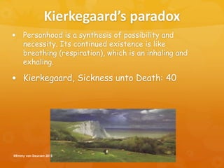 Kierkegaard’s paradox
 Personhood is a synthesis of possibility and
necessity. Its continued existence is like
breathing (respiration), which is an inhaling and
exhaling.
 Kierkegaard, Sickness unto Death: 40
@Emmy van Deurzen 2015
 