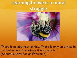 There is no abstract ethics. There is only an ethics in
a situation and therefore it is concrete.
(Sartre, Notes For an Ethics:17)
Learning to live is a moral
struggle
@Emmy van Deurzen 2015
 